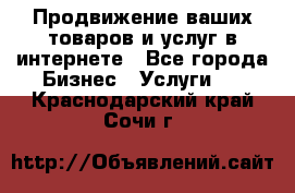 Продвижение ваших товаров и услуг в интернете - Все города Бизнес » Услуги   . Краснодарский край,Сочи г.